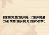 如何做兒童口肌訓(xùn)練（口肌訓(xùn)練的方法 孩童口肌訓(xùn)練方法技巧教學(xué)）