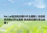 hαⅰer洗衣機(jī)出現(xiàn)E1什么原因（全自動(dòng)洗衣機(jī)e1什么意思 洗衣機(jī)出現(xiàn)E1怎么處理）