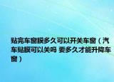 貼完車窗膜多久可以開關(guān)車窗（汽車貼膜可以關(guān)嗎 要多久才能升降車窗）