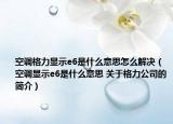 空調(diào)格力顯示e6是什么意思怎么解決（空調(diào)顯示e6是什么意思 關(guān)于格力公司的簡介）