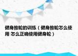 健身推輪的訓(xùn)練（健身推輪怎么使用 怎么正確使用健身輪）