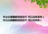 灶臺臺面翻新貼紙技巧 可以這樣弄嗎（灶臺臺面翻新貼紙技巧 可以這樣弄）
