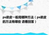 ps磨皮一般用哪種方法（ps磨皮的方法有哪些 請看回答）