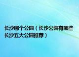 長(zhǎng)沙哪個(gè)公園（長(zhǎng)沙公園有哪些 長(zhǎng)沙五大公園推薦）