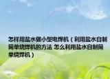 怎樣用鹽水做小型電焊機(jī)（利用鹽水自制筒單燒焊機(jī)的方法 怎么利用鹽水自制筒單燒焊機(jī)）