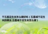 干五香花生米怎么做好吃（五香咸干花生米的做法 五香咸干花生米怎么做）