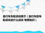 自行車車輪運(yùn)動(dòng)屬于（自行車的車輪運(yùn)動(dòng)是什么運(yùn)動(dòng) 物理知識(shí)）