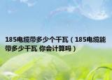 185電纜帶多少個千瓦（185電纜能帶多少千瓦 你會計算嗎）