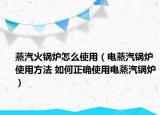 蒸汽火鍋爐怎么使用（電蒸汽鍋爐使用方法 如何正確使用電蒸汽鍋爐）