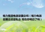 格力集團(tuán)電器是國(guó)企嗎（格力電器是國(guó)企還是私企 現(xiàn)在你明白了嗎）