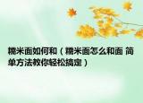 糯米面如何和（糯米面怎么和面 簡(jiǎn)單方法教你輕松搞定）