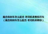 離合和剎車怎么配合 老司機來教你開車（離合和剎車怎么配合 老司機來教你）