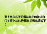 蘿卜絲汆丸子的做法丸子的做法竅門（蘿卜絲丸子做法 步驟總結(jié)如下）