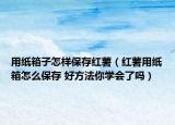用紙箱子怎樣保存紅薯（紅薯用紙箱怎么保存 好方法你學(xué)會(huì)了嗎）
