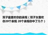 雙子座喜歡你的表現(xiàn)（雙子女喜歡你20個表現(xiàn) 20個表現(xiàn)你中了幾個）