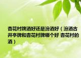杏花村牌酒好還是汾酒好（汾酒古井亭牌和杏花村牌哪個(gè)好 杏花村的酒）