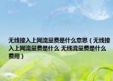 無(wú)線接入上網(wǎng)流量費(fèi)是什么意思（無(wú)線接入上網(wǎng)流量費(fèi)是什么 無(wú)線流量費(fèi)是什么費(fèi)用）