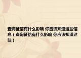 查詢征信有什么影響 你應(yīng)該知道這些信息（查詢征信有什么影響 你應(yīng)該知道這些）