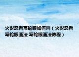 火影忍者寫輪眼如何畫（火影忍者寫輪眼畫法 寫輪眼畫法教程）