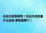 在遠(yuǎn)方故事原型（在遠(yuǎn)方講的是什么快遞 原型是哪個(gè)）