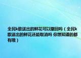 全民k歌送出的鮮花可以撤回嗎（全民k歌送出的鮮花還能取消嗎 你想知道的都有哦）