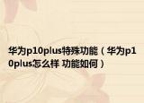華為p10plus特殊功能（華為p10plus怎么樣 功能如何）