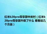 紅米k20pro尊享版中關(guān)村（紅米k20pro尊享版升級了什么 看看這幾個方面）