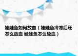娃娃魚如何放血（娃娃魚冷凍后還怎么放血 娃娃魚怎么放血）