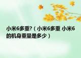 小米6多重?（小米6多重 小米6的機(jī)身重量是多少）