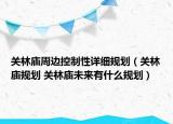 關(guān)林廟周邊控制性詳細(xì)規(guī)劃（關(guān)林廟規(guī)劃 關(guān)林廟未來有什么規(guī)劃）