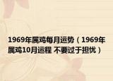 1969年屬雞每月運(yùn)勢(shì)（1969年屬雞10月運(yùn)程 不要過(guò)于擔(dān)憂）