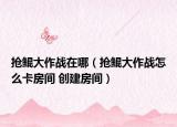 搶鯤大作戰(zhàn)在哪（搶鯤大作戰(zhàn)怎么卡房間 創(chuàng)建房間）