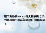 跟華為暢享max一樣大的手機(jī)（華為暢享和小米max哪款好 對(duì)比購(gòu)買）