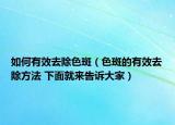 如何有效去除色斑（色斑的有效去除方法 下面就來(lái)告訴大家）