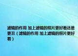 濾鏡的作用 加上濾鏡的照片更好看還是更丑（濾鏡的作用 加上濾鏡的照片更好看）