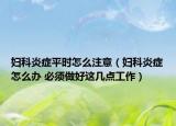 婦科炎癥平時(shí)怎么注意（婦科炎癥怎么辦 必須做好這幾點(diǎn)工作）