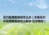 壓力泵頻繁啟動(dòng)怎么辦（水泵壓力開關(guān)頻繁啟動(dòng)怎么解決 五步教你）