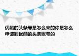 優(yōu)酷的頭條號是怎么來的你是怎么申請到優(yōu)酷的頭條賬號的