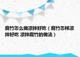 腐竹怎么做涼拌好吃（腐竹怎樣涼拌好吃 涼拌腐竹的做法）