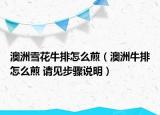 澳洲雪花牛排怎么煎（澳洲牛排怎么煎 請(qǐng)見步驟說(shuō)明）