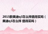 2015款?yuàn)W迪q3怎么樣值得買(mǎi)嗎（奧迪q3怎么樣 值得買(mǎi)嗎）