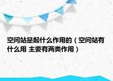 空間站是起什么作用的（空間站有什么用 主要有兩類作用）