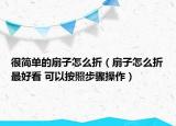 很簡(jiǎn)單的扇子怎么折（扇子怎么折最好看 可以按照步驟操作）