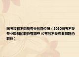 國考沒有不限制專業(yè)的崗位嗎（2020國考不受專業(yè)限制的職位有哪些 公布的不受專業(yè)限制的職位）