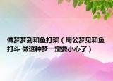 做夢夢到和魚打架（周公夢見和魚打斗 做這種夢一定要小心了）