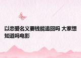 以戀愛名義要錢能追回嗎 大家想知道嗎電影