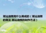 潮汕油粿用什么做成的（潮汕油粿的做法 潮汕油粿的制作方法）