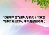 北京周末自駕游玩好去處（北京自駕游去哪里好玩 周末游最佳選擇）