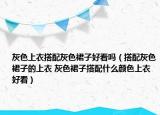 灰色上衣搭配灰色裙子好看嗎（搭配灰色裙子的上衣 灰色裙子搭配什么顏色上衣好看）