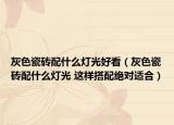 灰色瓷磚配什么燈光好看（灰色瓷磚配什么燈光 這樣搭配絕對適合）